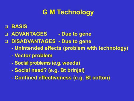 G M Technology  BASIS  ADVANTAGES- Due to gene  DISADVANTAGES- Due to gene - Unintended effects (problem with technology) - Vector problem - Social.