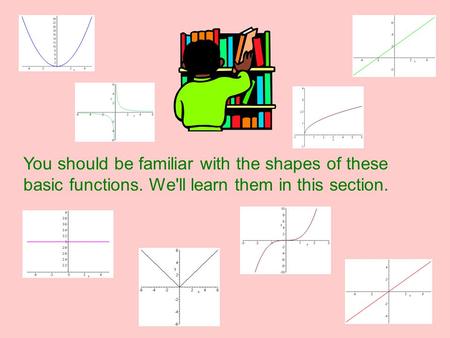 Library of Functions You should be familiar with the shapes of these basic functions. We'll learn them in this section.