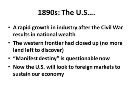 1890s: The U.S…. A rapid growth in industry after the Civil War results in national wealth The western frontier had closed up (no more land left to discover)
