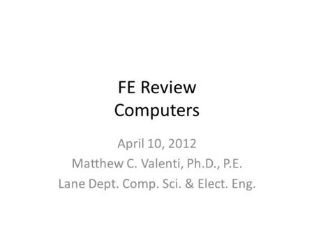 FE Review Computers April 10, 2012 Matthew C. Valenti, Ph.D., P.E. Lane Dept. Comp. Sci. & Elect. Eng.