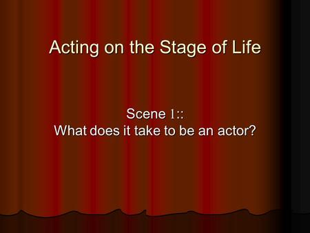 Acting on the Stage of Life Scene 1:: What does it take to be an actor?