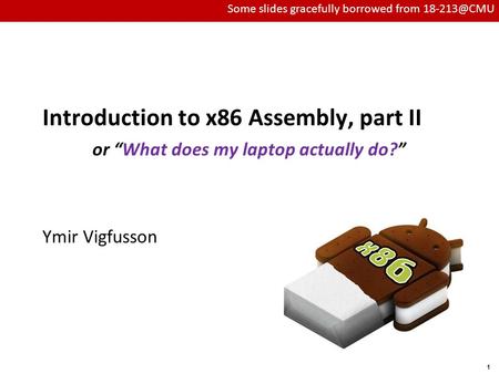 1 Introduction to x86 Assembly, part II or “What does my laptop actually do?” Ymir Vigfusson Some slides gracefully borrowed from