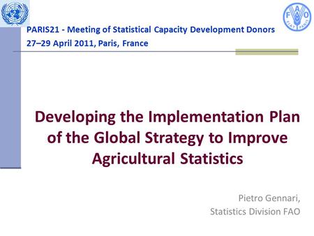 PARIS21 - Meeting of Statistical Capacity Development Donors 27–29 April 2011, Paris, France Pietro Gennari, Statistics Division FAO Developing the Implementation.