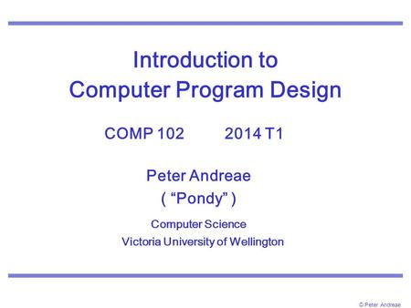 © Peter Andreae Introduction to Computer Program Design COMP 102 2014 T1. Peter Andreae ( “Pondy” ) Computer Science Victoria University of Wellington.