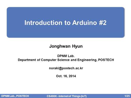 DPNM Lab., POSTECH 1/25 CS490K - Internet of Things (IoT) Jonghwan Hyun DPNM Lab. Department of Computer Science and Engineering, POSTECH