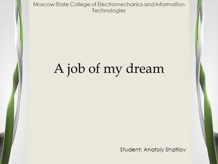 A job of my dream Student: Anatoly Shatilov Moscow State College of Electromechanics and Information Technologies.