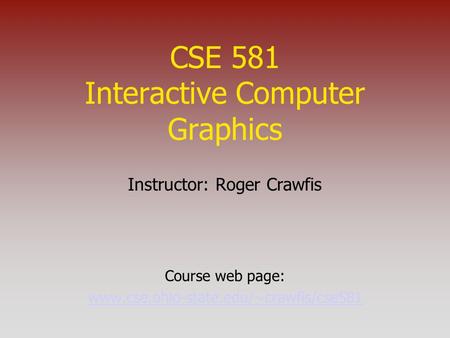 CSE 581 Interactive Computer Graphics Instructor: Roger Crawfis Course web page: www.cse.ohio-state.edu/~crawfis/cse581.