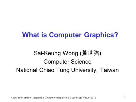 1 Angel and Shreiner: Interactive Computer Graphics 6E © Addison-Wesley 2012 What is Computer Graphics? Sai-Keung Wong ( 黃世強 ) Computer Science National.
