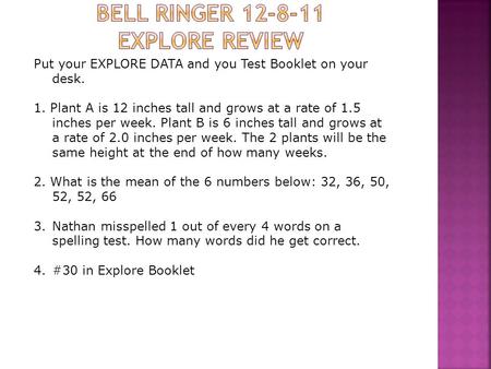Put your EXPLORE DATA and you Test Booklet on your desk. 1. Plant A is 12 inches tall and grows at a rate of 1.5 inches per week. Plant B is 6 inches tall.
