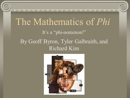 The Mathematics of Phi By Geoff Byron, Tyler Galbraith, and Richard Kim It’s a “phi-nomenon!”