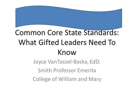 Common Core State Standards: What Gifted Leaders Need To Know Joyce VanTassel-Baska, EdD. Smith Professor Emerita College of William and Mary.