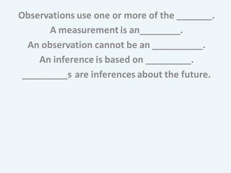 Observations use one or more of the _______. A measurement is an________. An observation cannot be an __________. An inference is based on _________. _________s.
