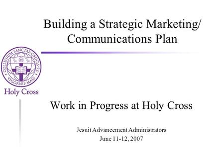 Building a Strategic Marketing/ Communications Plan Work in Progress at Holy Cross Jesuit Advancement Administrators June 11-12, 2007.
