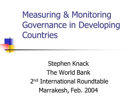Measuring & Monitoring Governance in Developing Countries Stephen Knack The World Bank 2 nd International Roundtable Marrakesh, Feb. 2004.