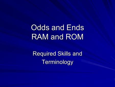 Odds and Ends RAM and ROM Required Skills and Terminology.