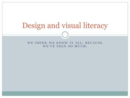 WE THINK WE KNOW IT ALL, BECAUSE WE’VE SEEN SO MUCH. Design and visual literacy.