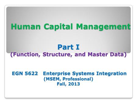 Human Capital Management Part I (Function, Structure, and Master Data) EGN 5622 Enterprise Systems Integration (MSEM, Professional) Fall, 2013.