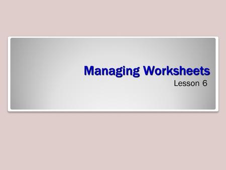 Managing Worksheets Lesson 6. Objectives Software Orientation: Worksheet Management An Excel workbook should contain information about a unique subject.