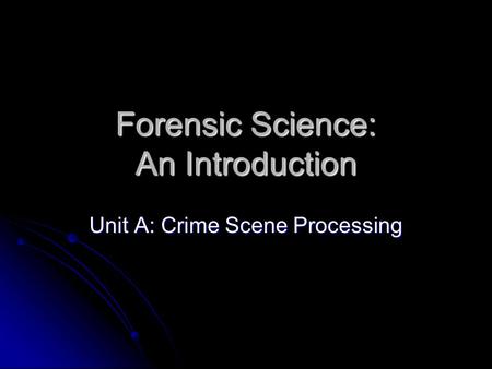 Forensic Science: An Introduction Unit A: Crime Scene Processing.