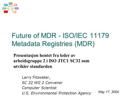 Future of MDR - ISO/IEC 11179 Metadata Registries (MDR) Larry Fitzwater, SC 32 WG 2 Convener Computer Scientist U.S. Environmental Protection Agency May.