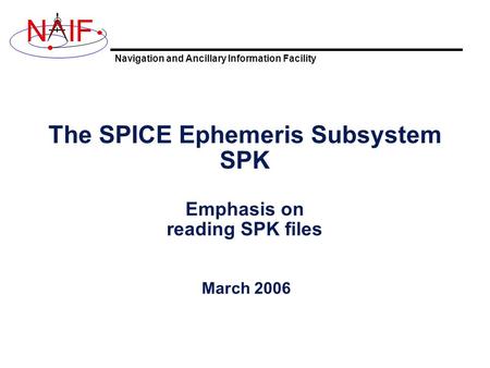 Navigation and Ancillary Information Facility NIF The SPICE Ephemeris Subsystem SPK Emphasis on reading SPK files March 2006.