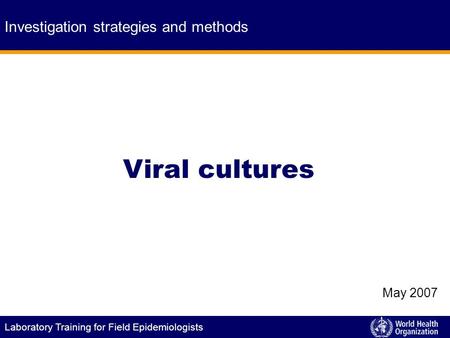 Laboratory Training for Field Epidemiologists Viral cultures Investigation strategies and methods May 2007.