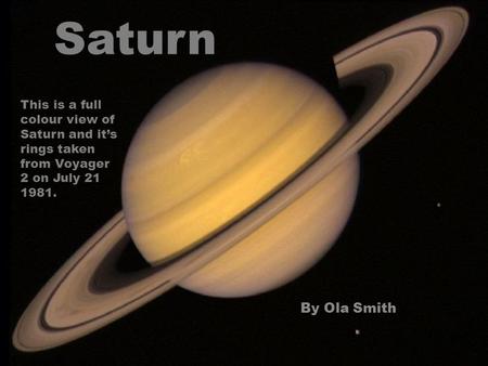 Saturn By Ola Smith This is a full colour view of Saturn and it’s rings taken from Voyager 2 on July 21 1981.
