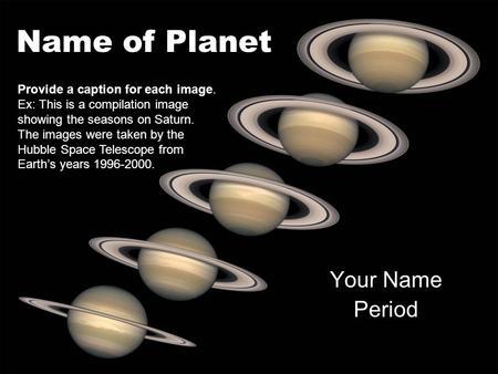 Name of Planet Your Name Period Provide a caption for each image. Ex: This is a compilation image showing the seasons on Saturn. The images were taken.