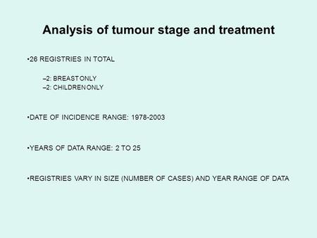 Analysis of tumour stage and treatment 26 REGISTRIES IN TOTAL –2: BREAST ONLY –2: CHILDREN ONLY DATE OF INCIDENCE RANGE: 1978-2003 YEARS OF DATA RANGE: