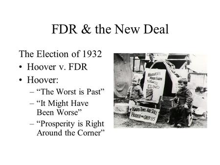 FDR & the New Deal The Election of 1932 Hoover v. FDR Hoover: –“The Worst is Past” –“It Might Have Been Worse” –“Prosperity is Right Around the Corner”