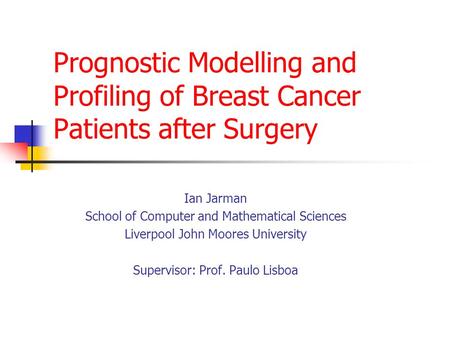 Prognostic Modelling and Profiling of Breast Cancer Patients after Surgery Ian Jarman School of Computer and Mathematical Sciences Liverpool John Moores.