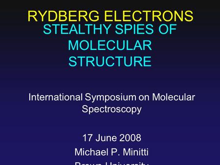 RYDBERG ELECTRONS International Symposium on Molecular Spectroscopy 17 June 2008 Michael P. Minitti Brown University STEALTHY SPIES OF MOLECULAR STRUCTURE.
