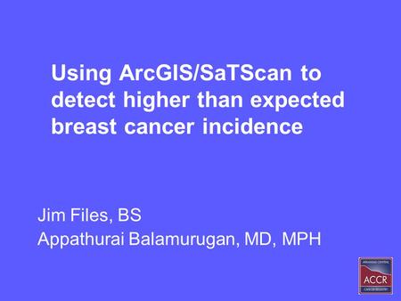 Using ArcGIS/SaTScan to detect higher than expected breast cancer incidence Jim Files, BS Appathurai Balamurugan, MD, MPH.