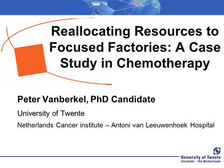 Reallocating Resources to Focused Factories: A Case Study in Chemotherapy Peter Vanberkel, PhD Candidate University of Twente Netherlands Cancer institute.