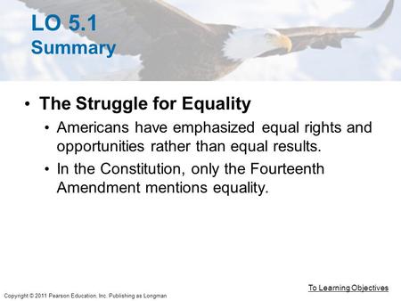 Copyright © 2011 Pearson Education, Inc. Publishing as Longman LO 5.1 Summary The Struggle for Equality Americans have emphasized equal rights and opportunities.