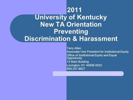 2011 University of Kentucky New TA Orientation Preventing Discrimination & Harassment Terry Allen Associate Vice President for Institutional Equity Office.