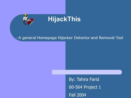 HijackThis - A general Homepage Hijacker Detector and Removal Tool By: Tahira Farid 60-564 Project 1 Fall 2004.