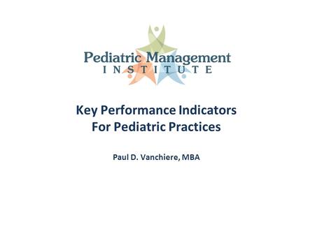 Key Performance Indicators For Pediatric Practices Paul D. Vanchiere, MBA.