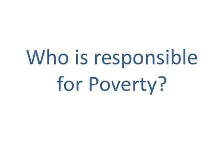 Who is responsible for Poverty?. Blame the victim?  Poor people exhibit the inability to delay gratification- Edward Banfield’s study of poverty in Puerto.