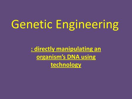 Genetic Engineering : directly manipulating an organism’s DNA using technology.