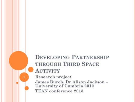 D EVELOPING P ARTNERSHIP THROUGH T HIRD S PACE A CTIVITY Research project James Burch, Dr Alison Jackson – University of Cumbria 2012 TEAN conference 2013.