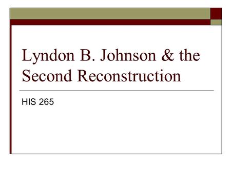 Lyndon B. Johnson & the Second Reconstruction HIS 265.
