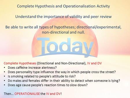 Complete Hypothesis and Operationalisation Activity Understand the importance of validity and peer review Be able to write all types of hypotheses; directional/experimental,