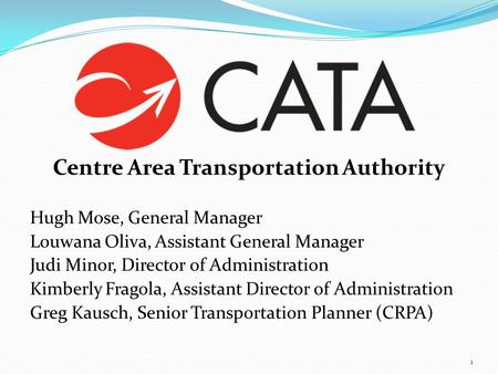 Centre Area Transportation Authority Hugh Mose, General Manager Louwana Oliva, Assistant General Manager Judi Minor, Director of Administration Kimberly.