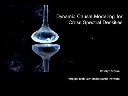 Rosalyn Moran Virginia Tech Carilion Research Institute Dynamic Causal Modelling for Cross Spectral Densities.