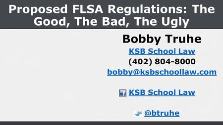 Proposed FLSA Regulations: The Good, The Bad, The Ugly Bobby Truhe KSB School Law (402) 804-8000 KSB School