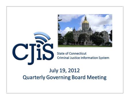 July 19, 2012 Quarterly Governing Board Meeting Partnerships to Drive Innovation and Smart Growth State of Connecticut Criminal Justice Information System.