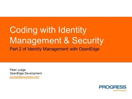 Coding with Identity Management & Security Part 2 of Identity Management with OpenEdge Peter Judge OpenEdge Development