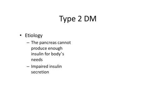 Type 2 DM Etiology – The pancreas cannot produce enough insulin for body ’ s needs – Impaired insulin secretion.