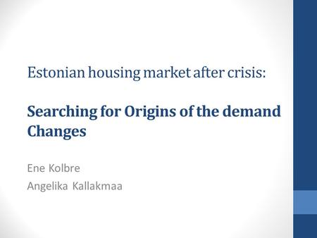 Estonian housing market after crisis: Searching for Origins of the demand Changes Ene Kolbre Angelika Kallakmaa.